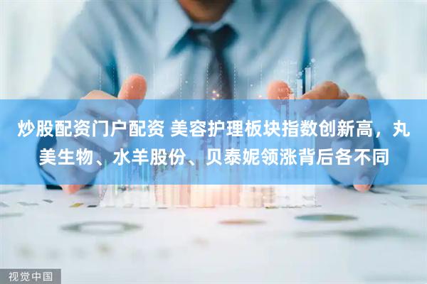 炒股配资门户配资 美容护理板块指数创新高，丸美生物、水羊股份、贝泰妮领涨背后各不同