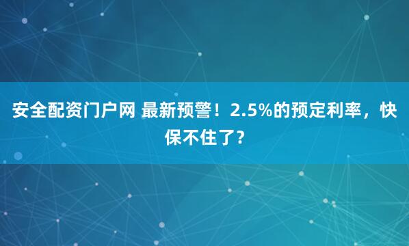 安全配资门户网 最新预警！2.5%的预定利率，快保不住了？