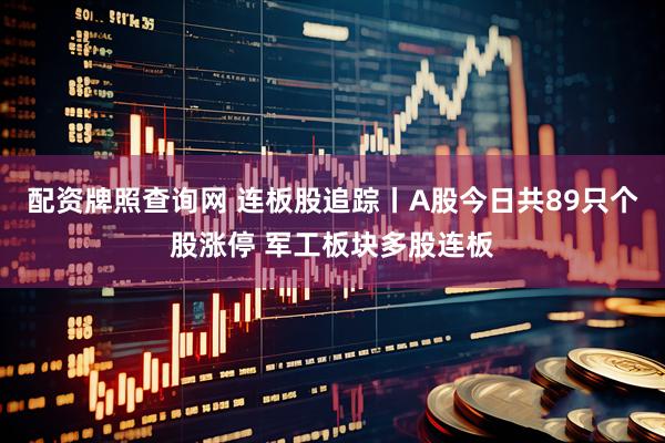 配资牌照查询网 连板股追踪丨A股今日共89只个股涨停 军工板块多股连板