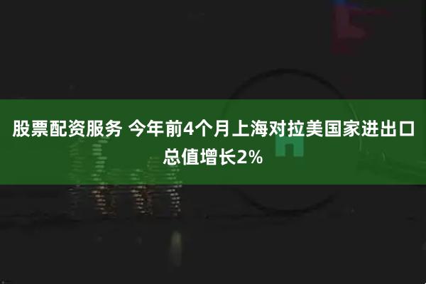股票配资服务 今年前4个月上海对拉美国家进出口总值增长2%