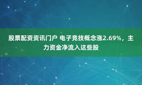 股票配资资讯门户 电子竞技概念涨2.69%，主力资金净流入这些股