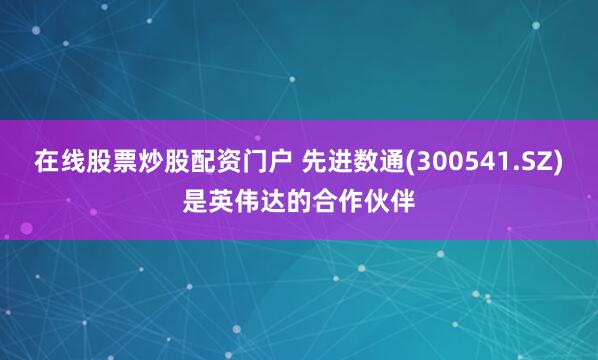 在线股票炒股配资门户 先进数通(300541.SZ)是英伟达的合作伙伴