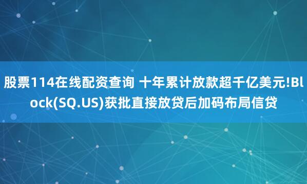 股票114在线配资查询 十年累计放款超千亿美元!Block(SQ.US)获批直接放贷后加码布局信贷