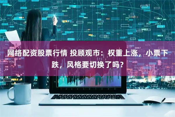 网络配资股票行情 投顾观市：权重上涨，小票下跌，风格要切换了吗？