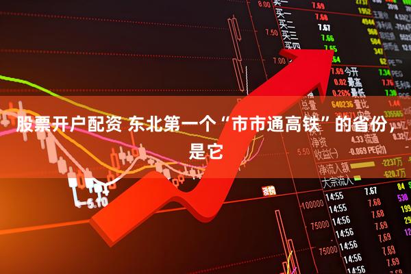 股票开户配资 东北第一个“市市通高铁”的省份，是它