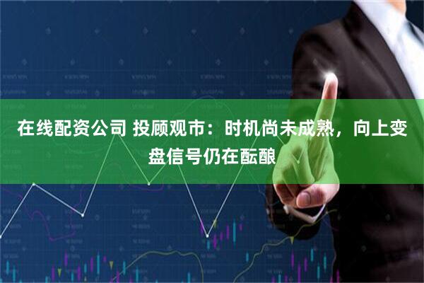 在线配资公司 投顾观市：时机尚未成熟，向上变盘信号仍在酝酿
