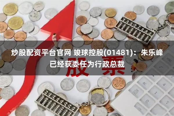 炒股配资平台官网 竣球控股(01481)：朱乐峰已经获委任为行政总裁