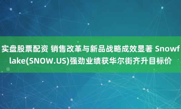 实盘股票配资 销售改革与新品战略成效显著 Snowflake(SNOW.US)强劲业绩获华尔街齐升目标价