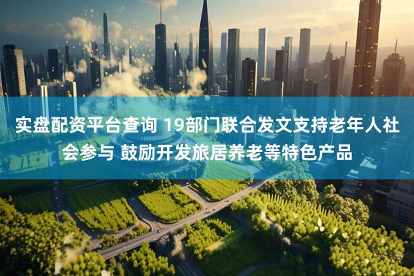 实盘配资平台查询 19部门联合发文支持老年人社会参与 鼓励开发旅居养老等特色产品
