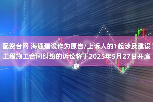配资台网 海通建设作为原告/上诉人的1起涉及建设工程施工合同纠纷的诉讼将于2025年5月27日开庭