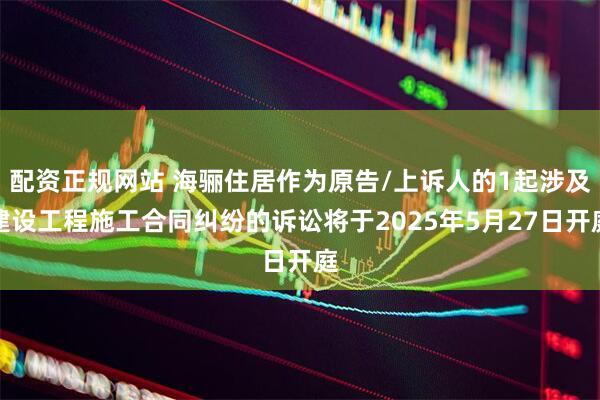 配资正规网站 海骊住居作为原告/上诉人的1起涉及建设工程施工合同纠纷的诉讼将于2025年5月27日开庭
