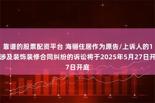 靠谱的股票配资平台 海骊住居作为原告/上诉人的1起涉及装饰装修合同纠纷的诉讼将于2025年5月27日开庭