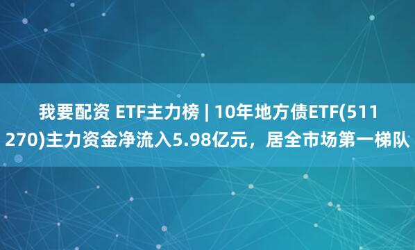 我要配资 ETF主力榜 | 10年地方债ETF(511270)主力资金净流入5.98亿元，居全市场第一梯队