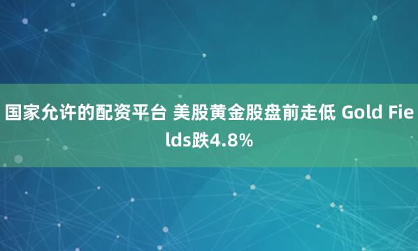 国家允许的配资平台 美股黄金股盘前走低 Gold Fields跌4.8%
