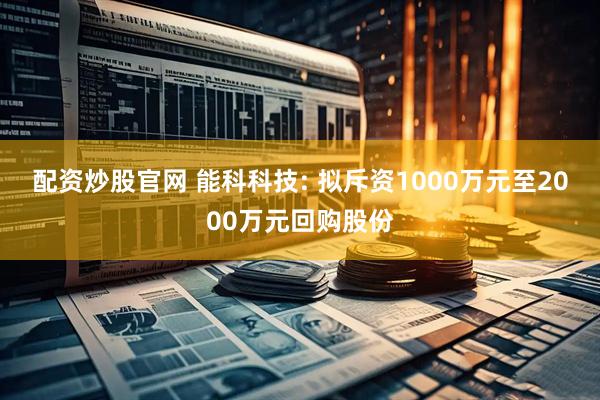 配资炒股官网 能科科技: 拟斥资1000万元至2000万元回购股份