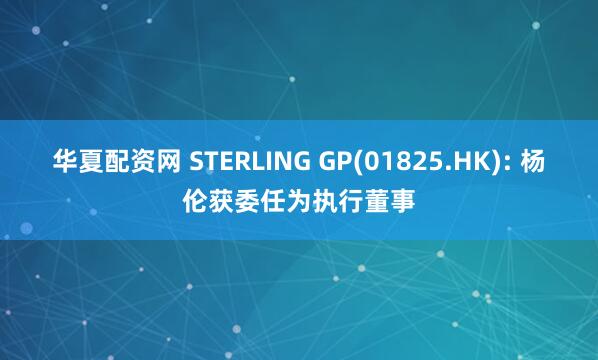 华夏配资网 STERLING GP(01825.HK): 杨伦获委任为执行董事