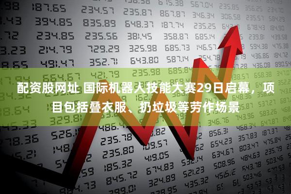 配资股网址 国际机器人技能大赛29日启幕，项目包括叠衣服、扔垃圾等劳作场景