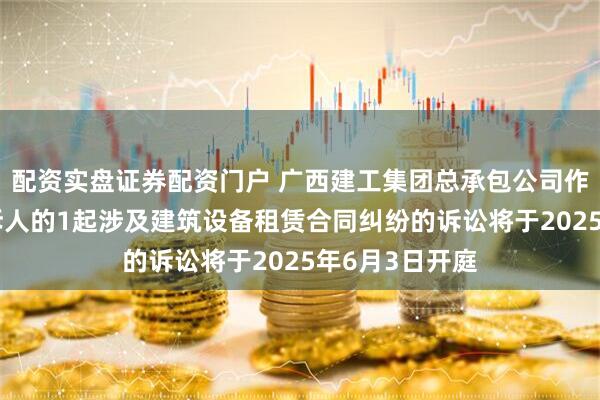 配资实盘证券配资门户 广西建工集团总承包公司作为被告/被上诉人的1起涉及建筑设备租赁合同纠纷的诉讼将于2025年6月3日开庭