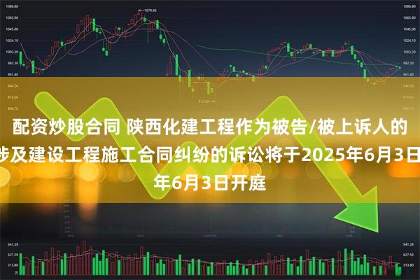 配资炒股合同 陕西化建工程作为被告/被上诉人的1起涉及建设工程施工合同纠纷的诉讼将于2025年6月3日开庭