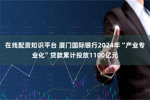 在线配资知识平台 厦门国际银行2024年“产业专业化”贷款累计投放1100亿元