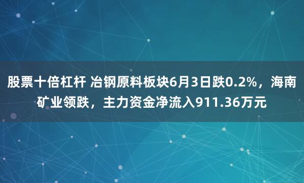 股票十倍杠杆 冶钢原料板块6月3日跌0.2%，海南矿业领跌，主力资金净流入911.36万元