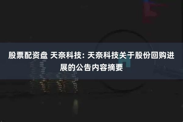 股票配资盘 天奈科技: 天奈科技关于股份回购进展的公告内容摘要
