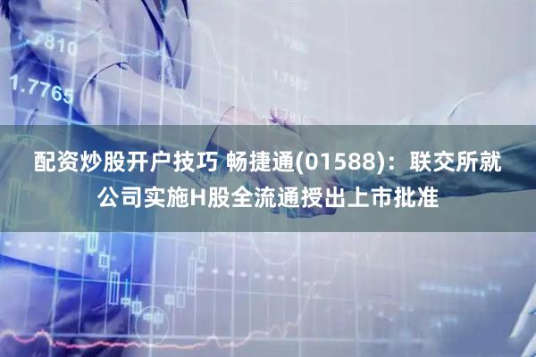 配资炒股开户技巧 畅捷通(01588)：联交所就公司实施H股全流通授出上市批准