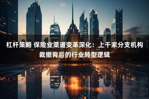 杠杆策略 保险业渠道变革深化：上千家分支机构裁撤背后的行业转型逻辑