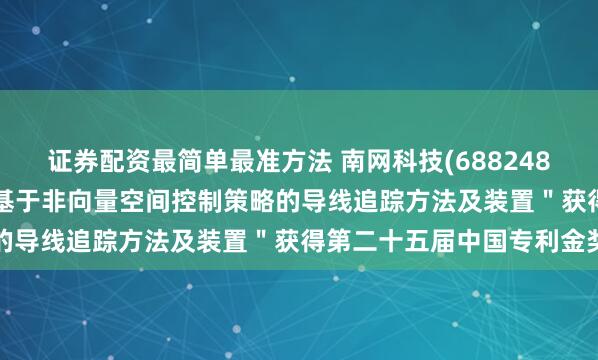 证券配资最简单最准方法 南网科技(688248.SH)：核心专利＂一种基于非向量空间控制策略的导线追踪方法及装置＂获得第二十五届中国专利金奖