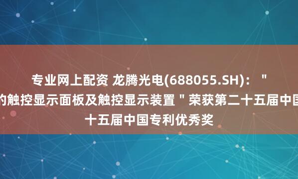 专业网上配资 龙腾光电(688055.SH)：＂视角可切换的触控显示面板及触控显示装置＂荣获第二十五届中国专利优秀奖