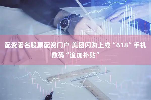 配资著名股票配资门户 美团闪购上线“618”手机数码“追加补贴”