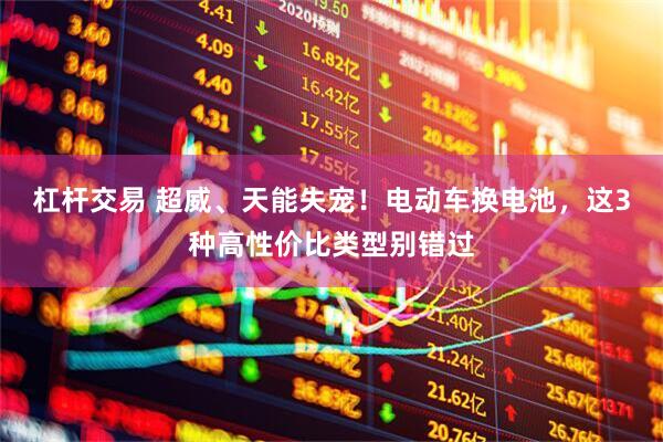 杠杆交易 超威、天能失宠！电动车换电池，这3种高性价比类型别错过