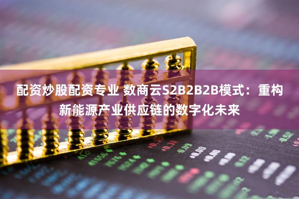 配资炒股配资专业 数商云S2B2B2B模式：重构新能源产业供应链的数字化未来