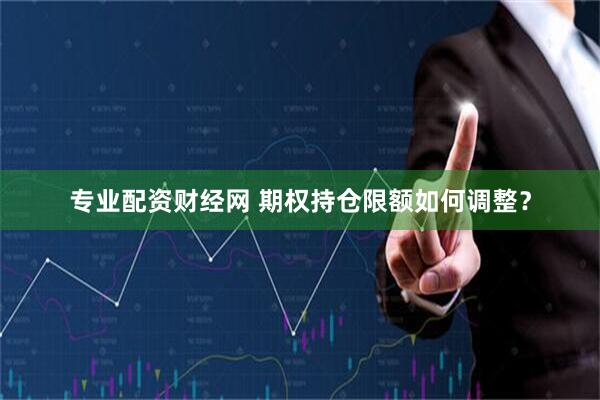 专业配资财经网 期权持仓限额如何调整？