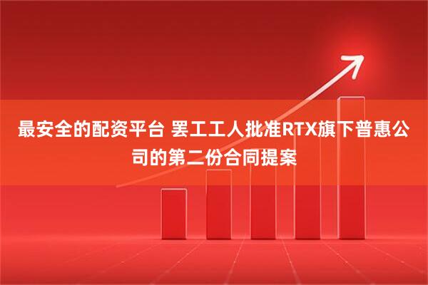 最安全的配资平台 罢工工人批准RTX旗下普惠公司的第二份合同提案