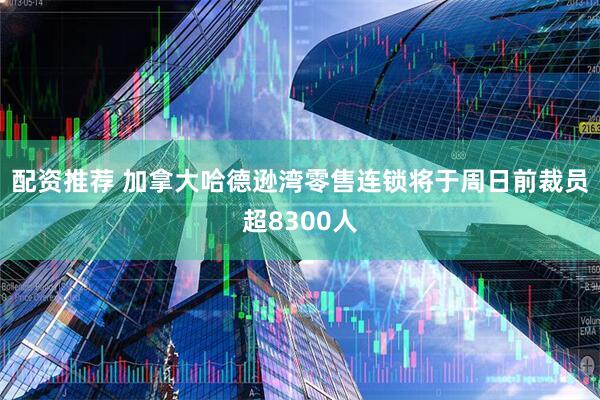 配资推荐 加拿大哈德逊湾零售连锁将于周日前裁员超8300人