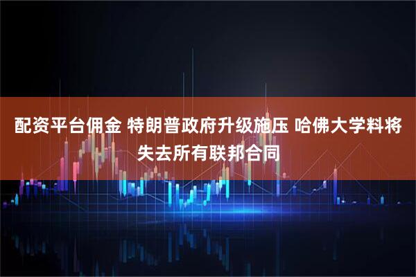 配资平台佣金 特朗普政府升级施压 哈佛大学料将失去所有联邦合同