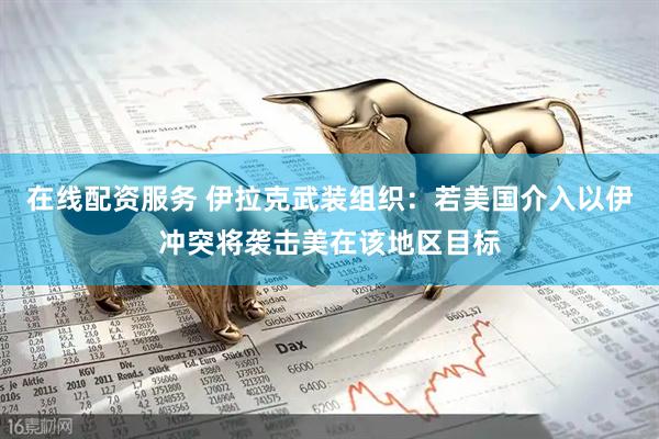 在线配资服务 伊拉克武装组织：若美国介入以伊冲突将袭击美在该地区目标