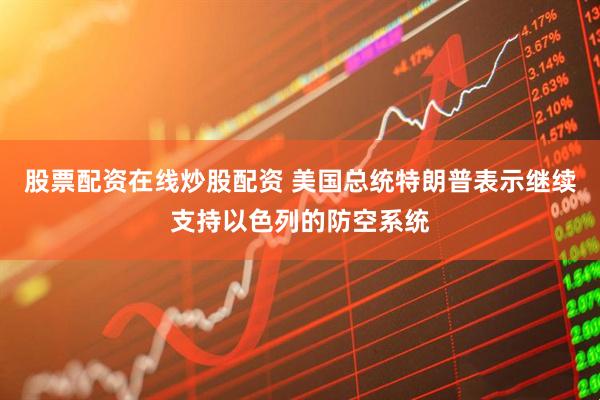 股票配资在线炒股配资 美国总统特朗普表示继续支持以色列的防空系统