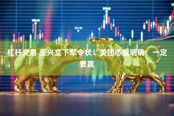 杠杆交易 王兴立下军令状！美团态度明确，一定要赢