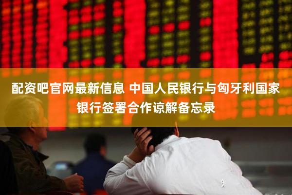 配资吧官网最新信息 中国人民银行与匈牙利国家银行签署合作谅解备忘录
