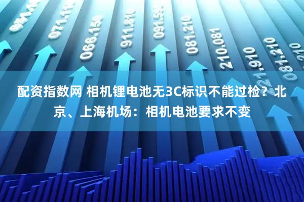 配资指数网 相机锂电池无3C标识不能过检？北京、上海机场：相机电池要求不变