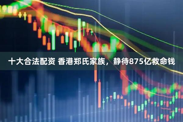 十大合法配资 香港郑氏家族，静待875亿救命钱