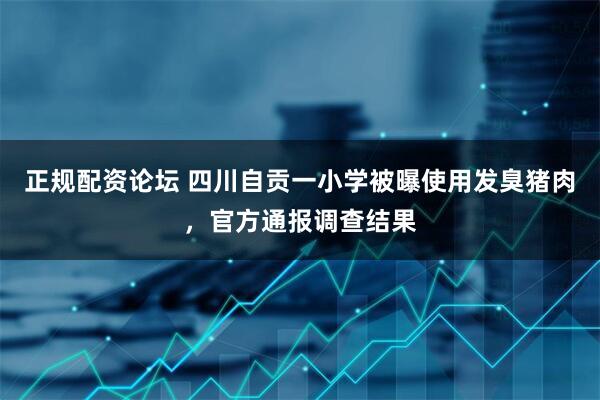 正规配资论坛 四川自贡一小学被曝使用发臭猪肉，官方通报调查结果