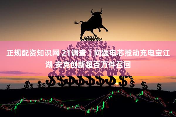 正规配资知识网 21调查｜问题电芯搅动充电宝江湖 安克创新超百万件召回