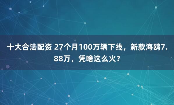 十大合法配资 27个月100万辆下线，新款海鸥7.88万，凭啥这么火？
