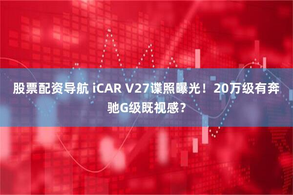 股票配资导航 iCAR V27谍照曝光！20万级有奔驰G级既视感？