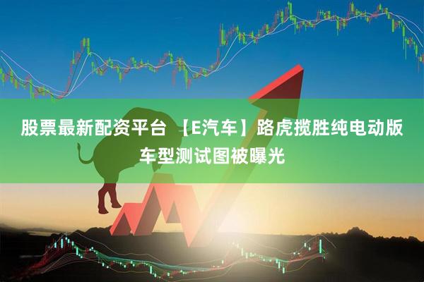 股票最新配资平台 【E汽车】路虎揽胜纯电动版车型测试图被曝光