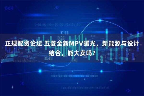 正规配资论坛 五菱全新MPV曝光，新能源与设计结合，能大卖吗？