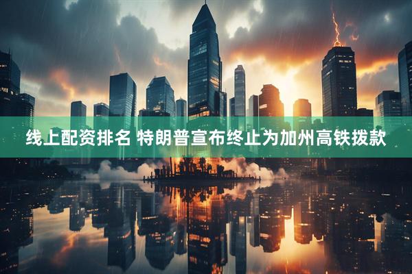 线上配资排名 特朗普宣布终止为加州高铁拨款